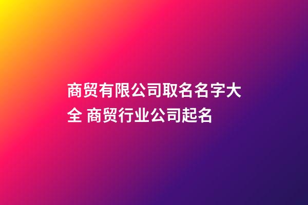 商贸有限公司取名名字大全 商贸行业公司起名-第1张-公司起名-玄机派